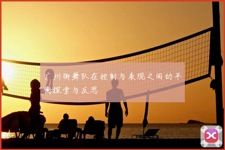广州街舞队在控制与表现之间的平衡探索与反思
