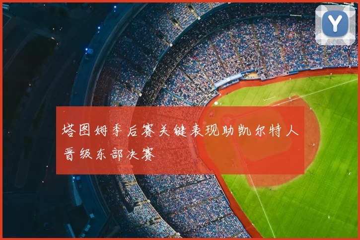 塔图姆季后赛关键表现助凯尔特人晋级东部决赛