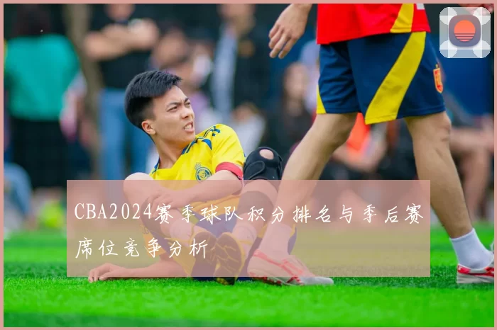 CBA2024赛季球队积分排名与季后赛席位竞争分析