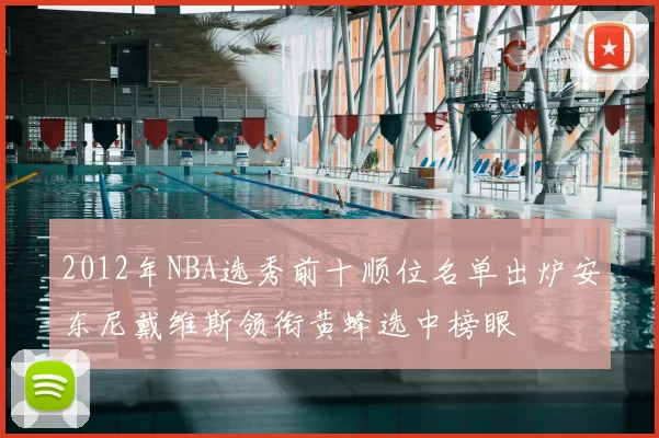 2012年NBA选秀前十顺位名单出炉安东尼戴维斯领衔黄蜂选中榜眼