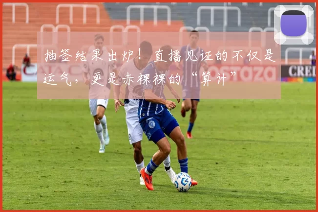 抽签结果出炉！直播见证的不仅是运气，更是赤裸裸的“算计”