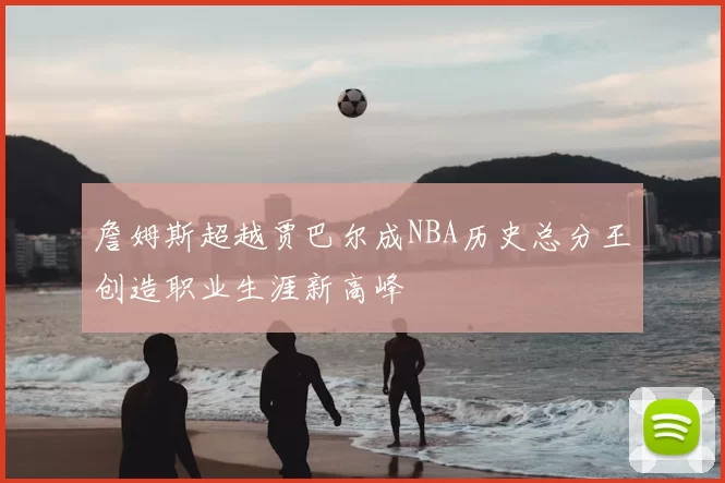 詹姆斯超越贾巴尔成NBA历史总分王创造职业生涯新高峰