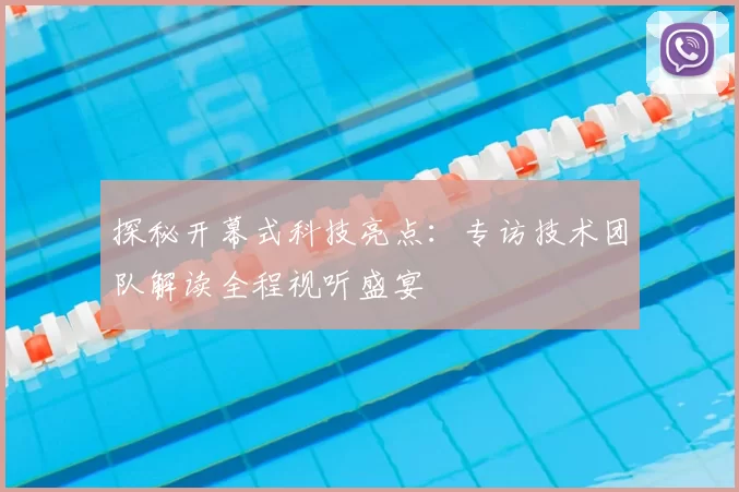探秘开幕式科技亮点：专访技术团队解读全程视听盛宴