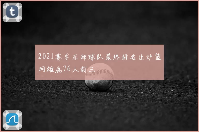 2021赛季东部球队最终排名出炉篮网雄鹿76人前三