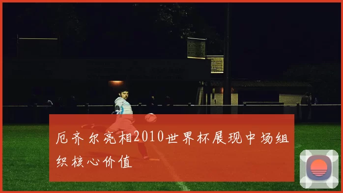 厄齐尔亮相2010世界杯展现中场组织核心价值