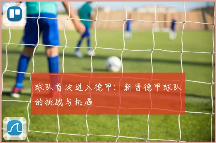 球队首次进入德甲:新晋德甲球队的挑战与机遇
