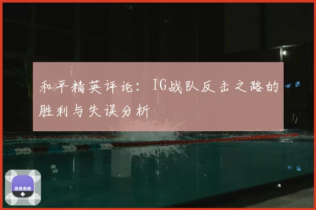 和平精英评论：IG战队反击之路的胜利与失误分析