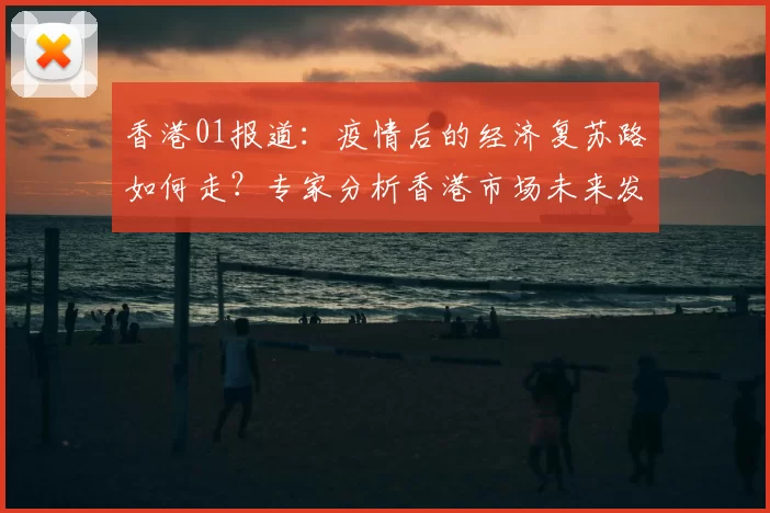 香港01报道：疫情后的经济复苏路如何走？专家分析香港市场未来发展趋势