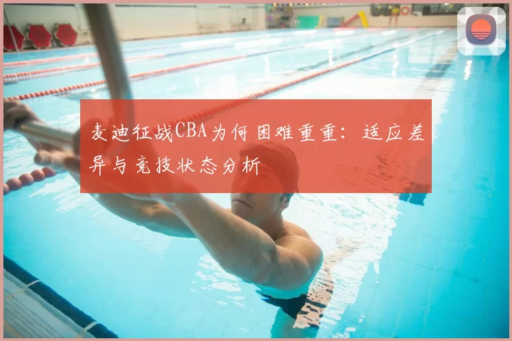 麦迪征战CBA为何困难重重:适应差异与竞技状态分析