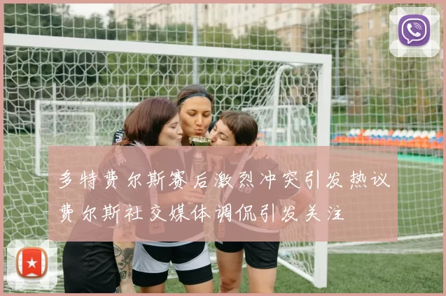 多特费尔斯赛后激烈冲突引发热议费尔斯社交媒体调侃引发关注