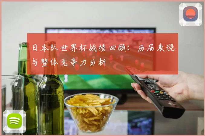 日本队世界杯战绩回顾:历届表现与整体竞争力分析
