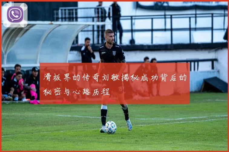 滑板界的传奇刘敏揭秘成功背后的秘密与心路历程