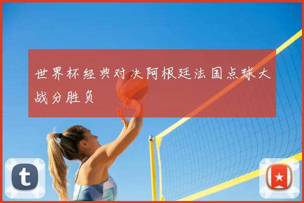世界杯经典对决阿根廷法国点球大战分胜负