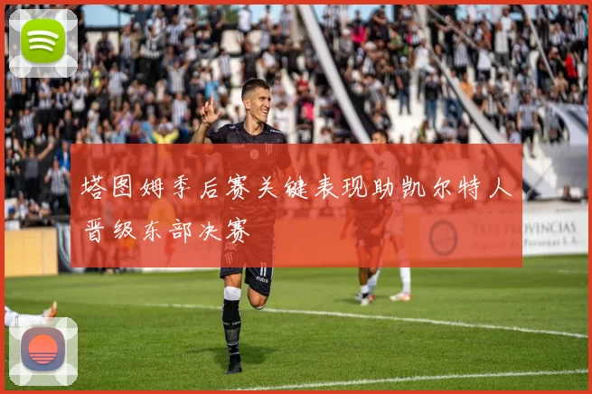塔图姆季后赛关键表现助凯尔特人晋级东部决赛