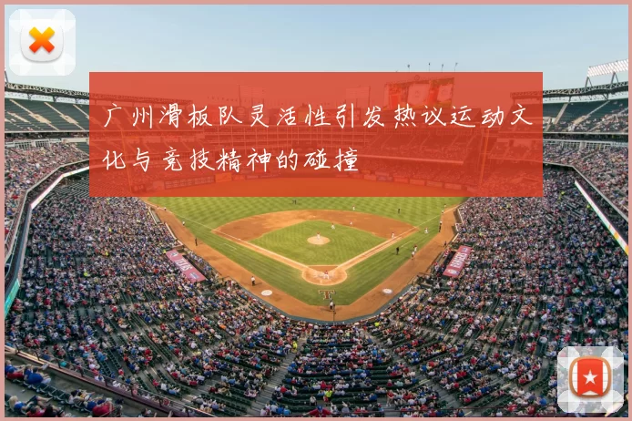 广州滑板队灵活性引发热议运动文化与竞技精神的碰撞
