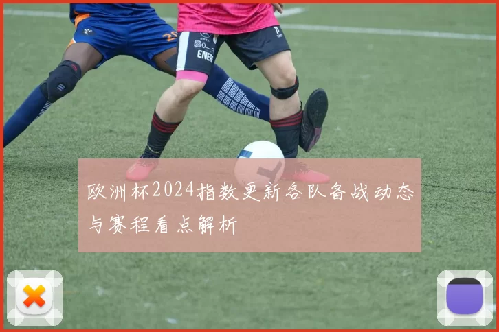 欧洲杯2024指数更新各队备战动态与赛程看点解析