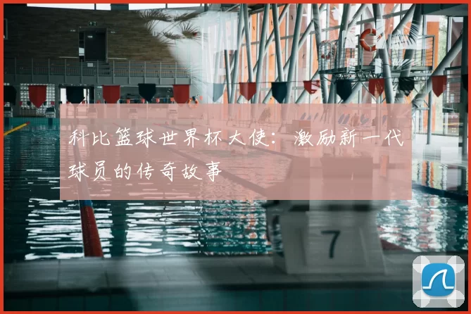 科比篮球世界杯大使:激励新一代球员的传奇故事