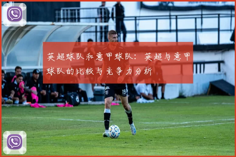 英超球队和意甲球队：英超与意甲球队的比较与竞争力分析