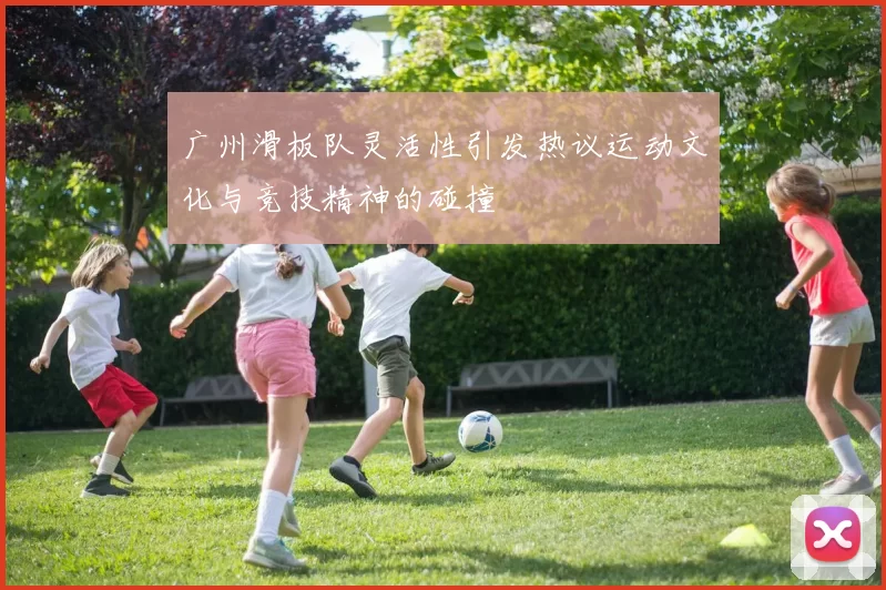 广州滑板队灵活性引发热议运动文化与竞技精神的碰撞