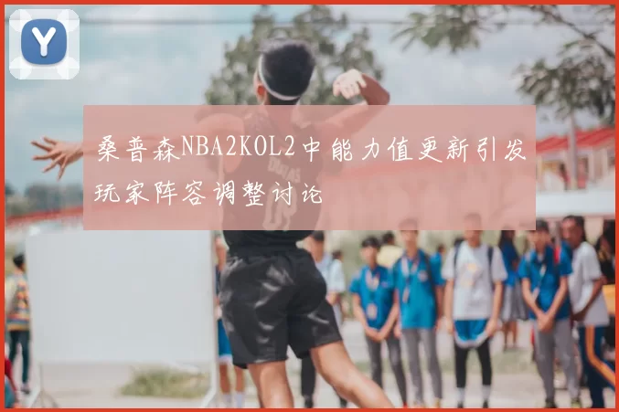 桑普森NBA2KOL2中能力值更新引发玩家阵容调整讨论