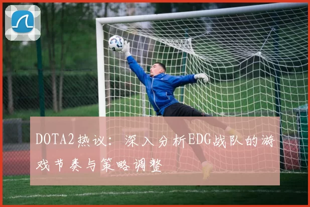 DOTA2热议:深入分析EDG战队的游戏节奏与策略调整