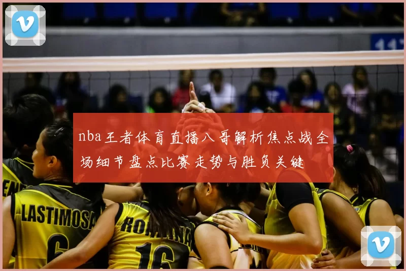 nba王者体育直播八哥解析焦点战全场细节盘点比赛走势与胜负关键