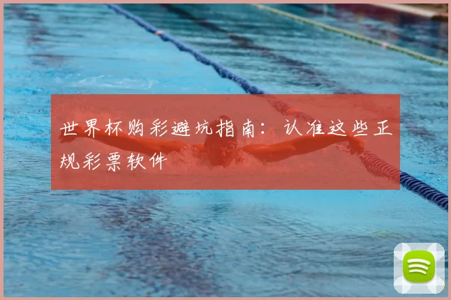 世界杯购彩避坑指南：认准这些正规彩票软件