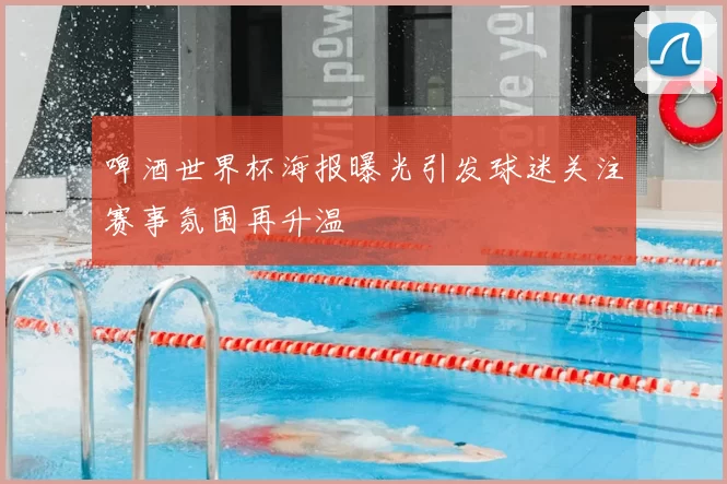 啤酒世界杯海报曝光引发球迷关注赛事氛围再升温