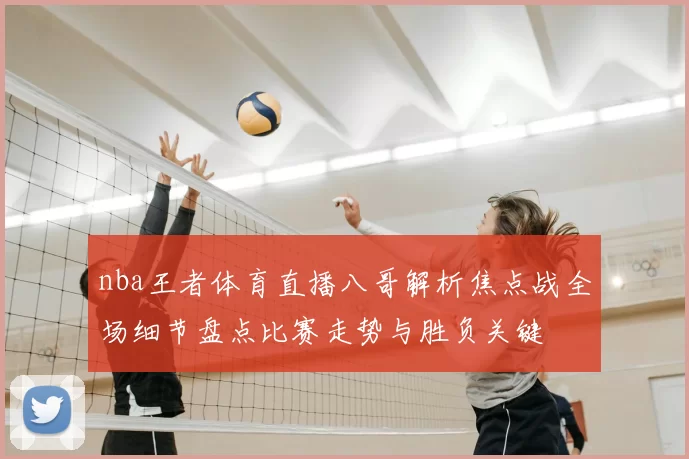 nba王者体育直播八哥解析焦点战全场细节盘点比赛走势与胜负关键