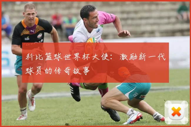 科比篮球世界杯大使：激励新一代球员的传奇故事