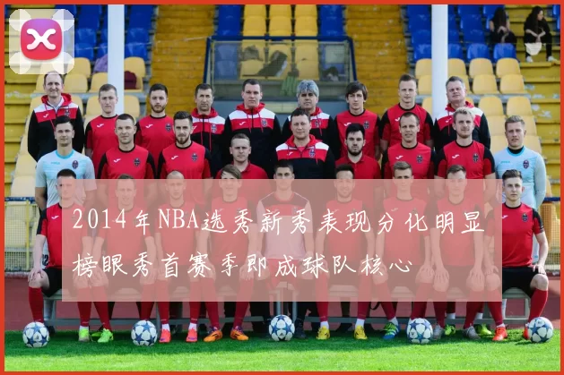 2014年NBA选秀新秀表现分化明显 榜眼秀首赛季即成球队核心