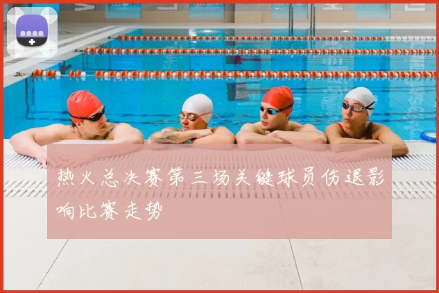 热火总决赛第三场关键球员伤退影响比赛走势
