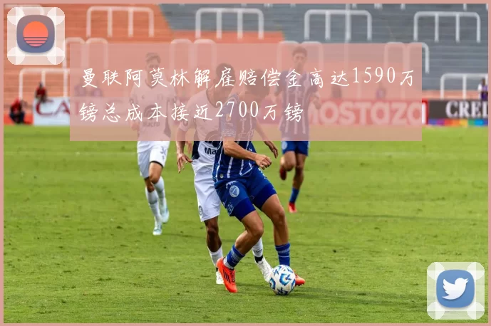 曼联阿莫林解雇赔偿金高达1590万镑总成本接近2700万镑