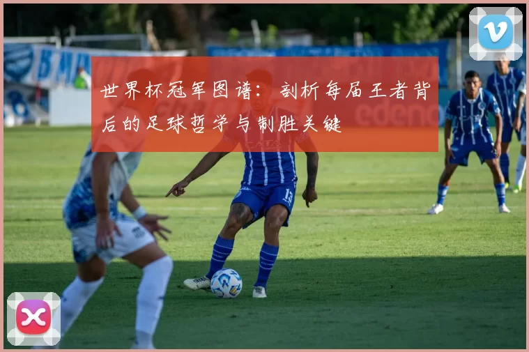 世界杯冠军图谱：剖析每届王者背后的足球哲学与制胜关键