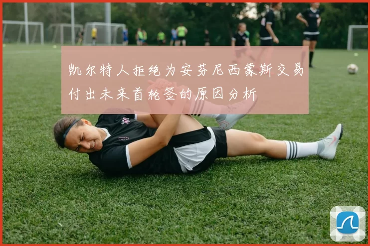 凯尔特人拒绝为安芬尼西蒙斯交易付出未来首轮签的原因分析