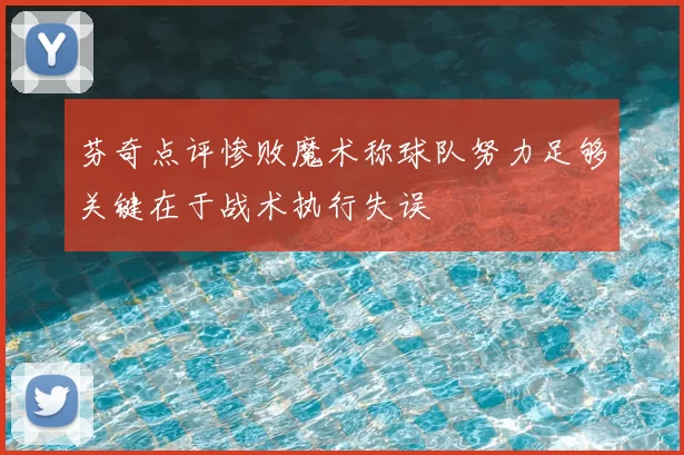 芬奇点评惨败魔术称球队努力足够关键在于战术执行失误