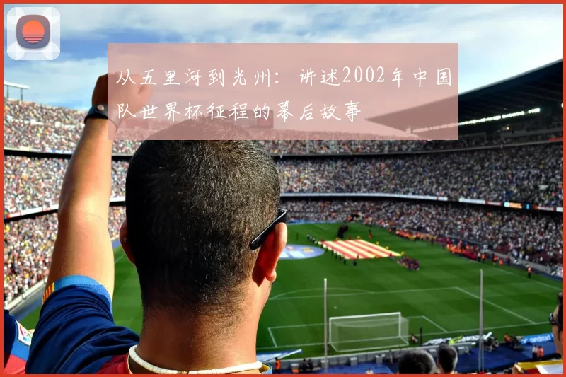 从五里河到光州：讲述2002年中国队世界杯征程的幕后故事