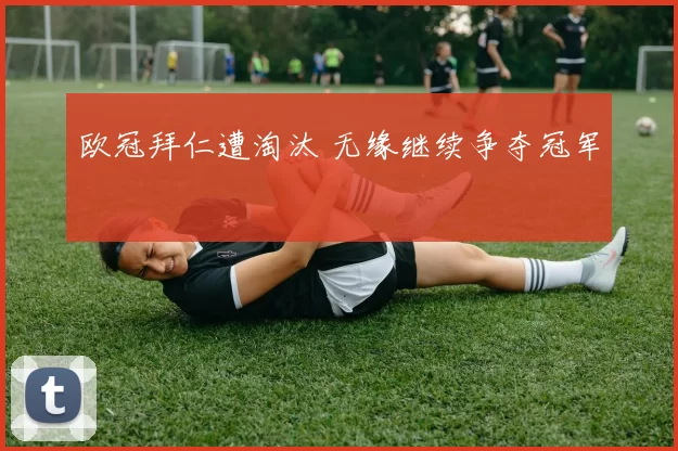 欧冠拜仁遭淘汰 无缘继续争夺冠军