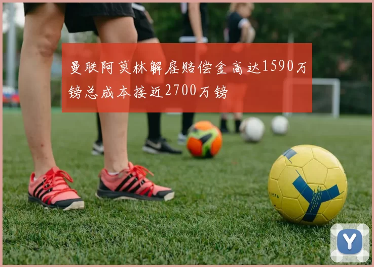曼联阿莫林解雇赔偿金高达1590万镑总成本接近2700万镑