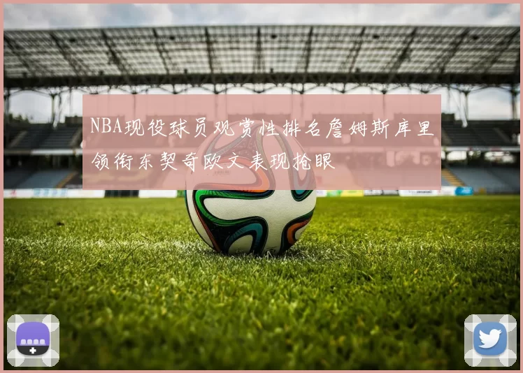 NBA现役球员观赏性排名詹姆斯库里领衔东契奇欧文表现抢眼