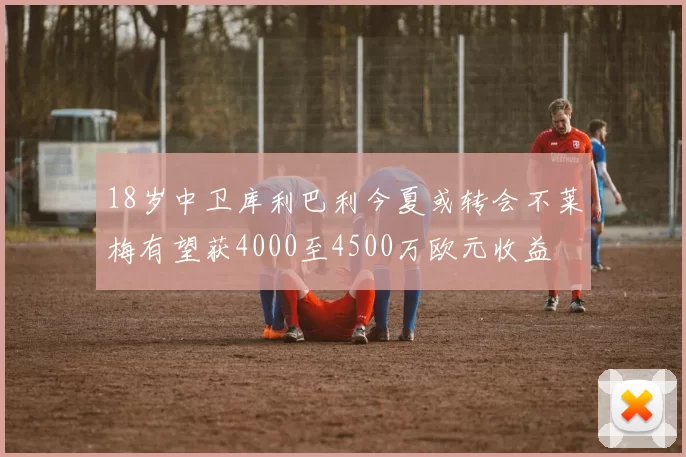 18岁中卫库利巴利今夏或转会不莱梅有望获4000至4500万欧元收益