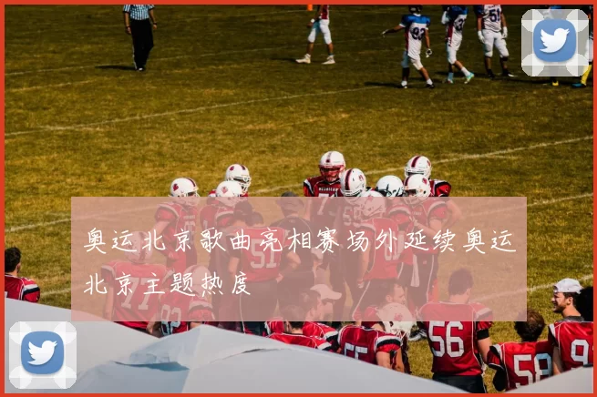 奥运北京歌曲亮相赛场外延续奥运北京主题热度
