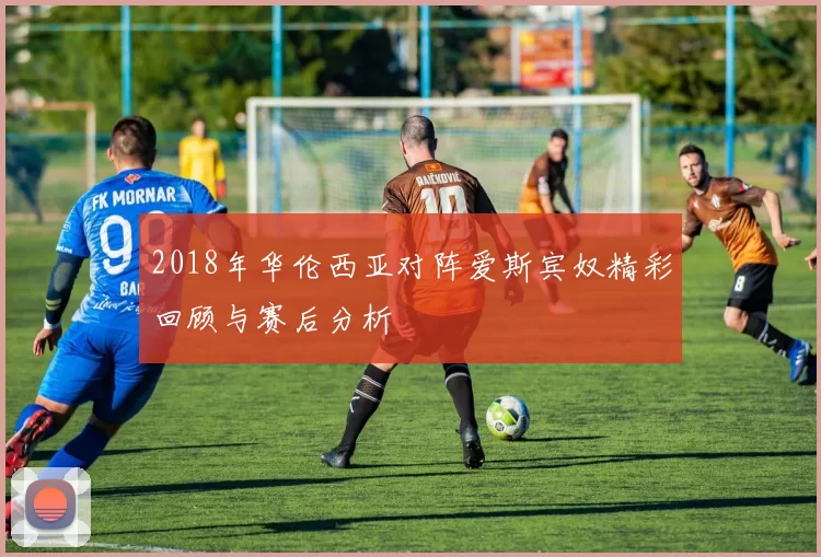 2018年华伦西亚对阵爱斯宾奴精彩回顾与赛后分析