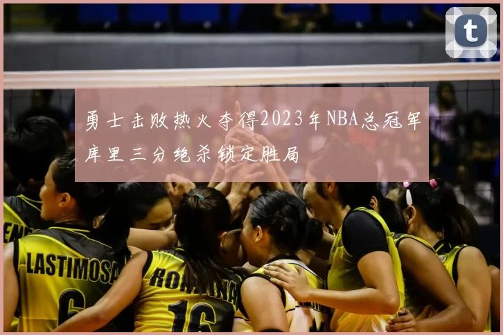 勇士击败热火夺得2023年NBA总冠军库里三分绝杀锁定胜局