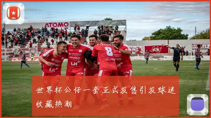 世界杯公仔一套正式发售引发球迷收藏热潮