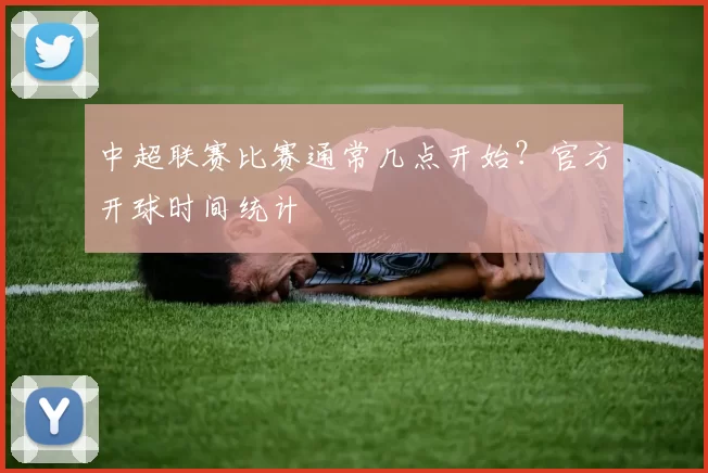 中超联赛比赛通常几点开始？官方开球时间统计