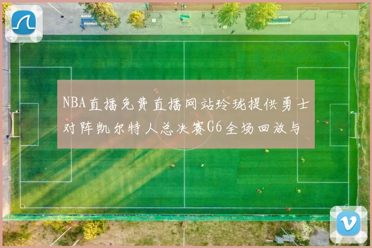 NBA直播免费直播网站玲珑提供勇士对阵凯尔特人总决赛G6全场回放与精彩集锦