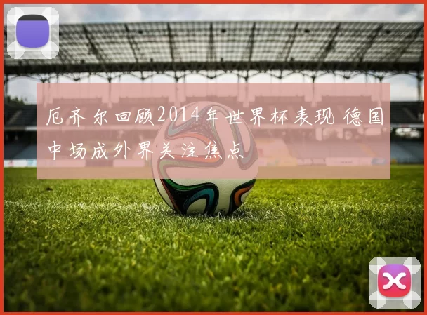 厄齐尔回顾2014年世界杯表现 德国中场成外界关注焦点