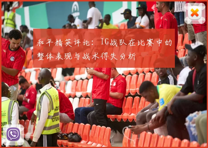 和平精英评论：IG战队在比赛中的整体表现与战术得失分析