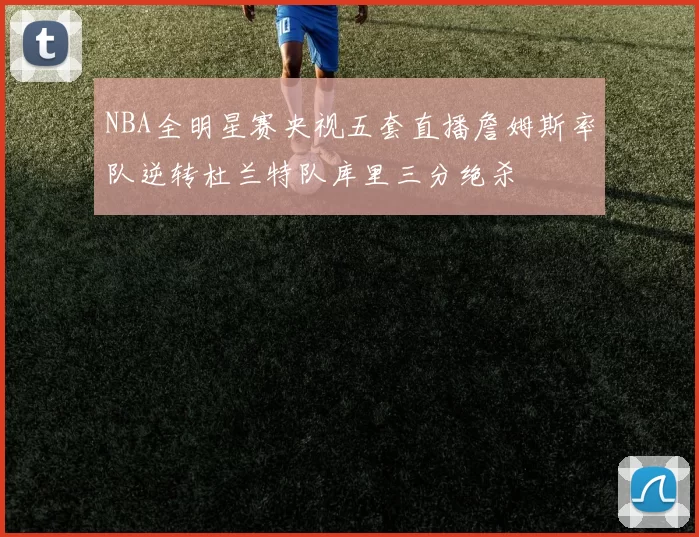 NBA全明星赛央视五套直播詹姆斯率队逆转杜兰特队库里三分绝杀